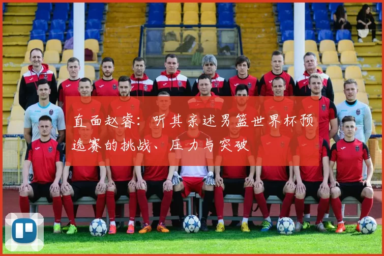 直面赵睿：听其亲述男篮世界杯预选赛的挑战、压力与突破