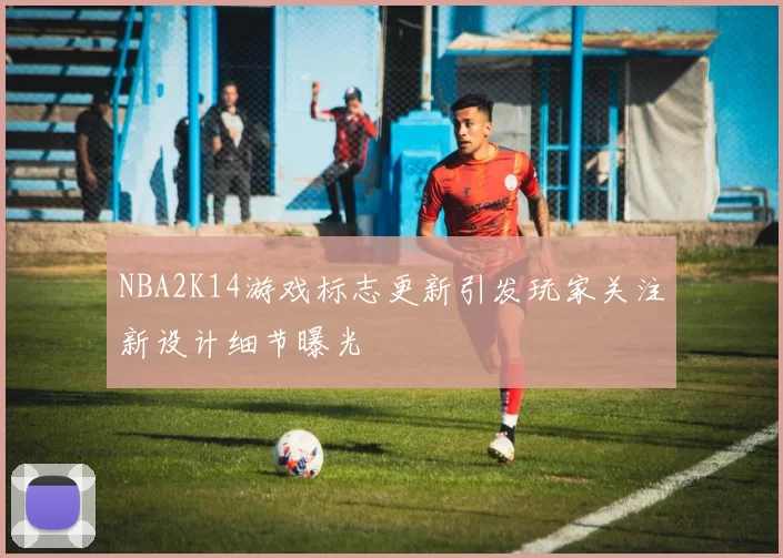 NBA2K14游戏标志更新引发玩家关注新设计细节曝光