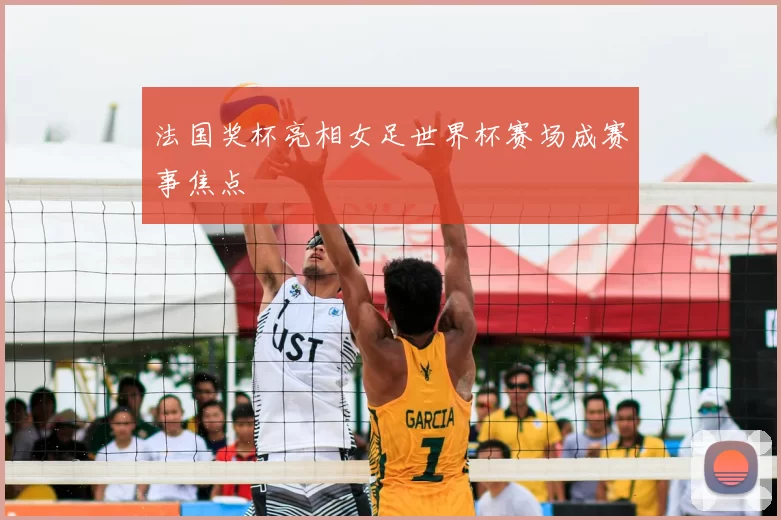 法国奖杯亮相女足世界杯赛场成赛事焦点