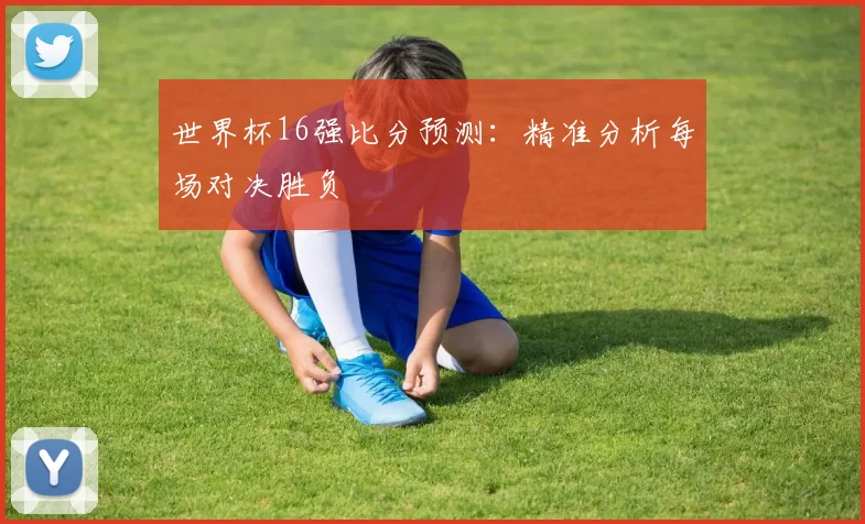 世界杯16强比分预测：精准分析每场对决胜负