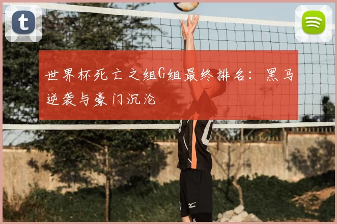 世界杯死亡之组G组最终排名：黑马逆袭与豪门沉沦