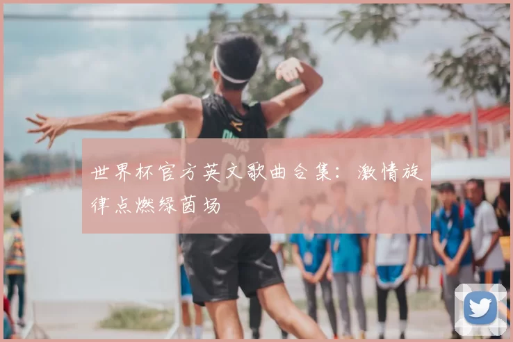 世界杯官方英文歌曲合集：激情旋律点燃绿茵场