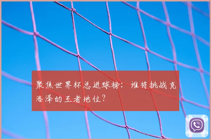 聚焦世界杯总进球榜:谁将挑战克洛泽的王者地位?