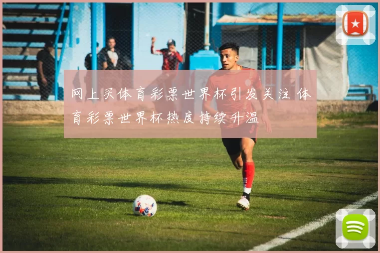 网上买体育彩票世界杯引发关注 体育彩票世界杯热度持续升温