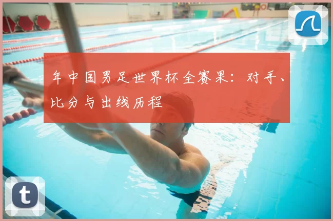 年中国男足世界杯全赛果：对手、比分与出线历程